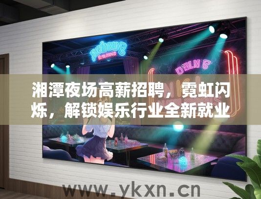 湘潭夜场高薪招聘，霓虹闪烁，解锁娱乐行业全新就业机遇