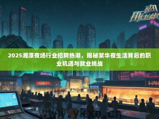2025湘潭夜场行业招聘热潮，揭秘繁华夜生活背后的职业机遇与就业挑战