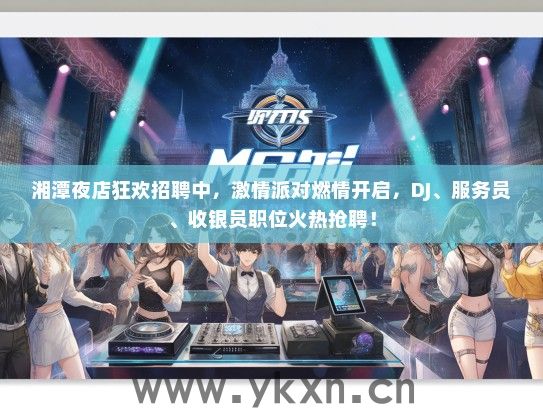 湘潭夜店狂欢招聘中，激情派对燃情开启，DJ、服务员、收银员职位火热抢聘！