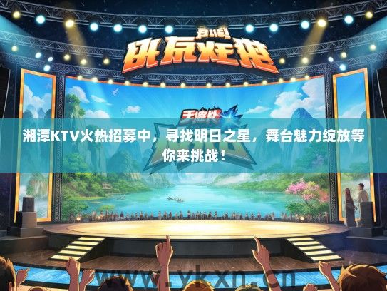 湘潭KTV火热招募中，寻找明日之星，舞台魅力绽放等你来挑战！
