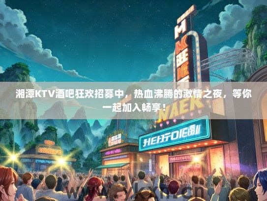 湘潭KTV酒吧狂欢招募中，热血沸腾的激情之夜，等你一起加入畅享！
