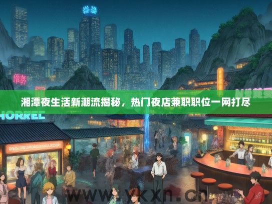 湘潭夜生活新潮流揭秘，热门夜店兼职职位一网打尽