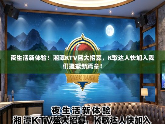 夜生活新体验！湘潭KTV盛大招募，K歌达人快加入我们璀璨新篇章！