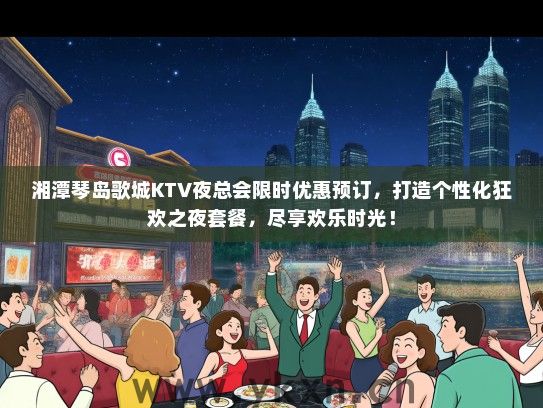 湘潭琴岛歌城KTV夜总会限时优惠预订，打造个性化狂欢之夜套餐，尽享欢乐时光！