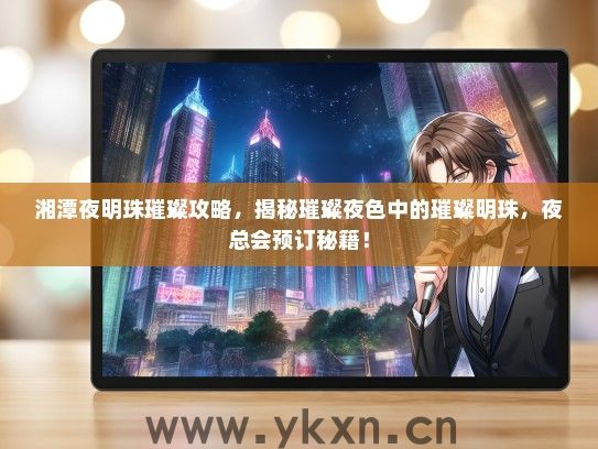 湘潭夜明珠璀璨攻略，揭秘璀璨夜色中的璀璨明珠，夜总会预订秘籍！