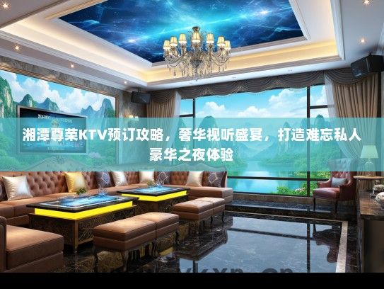 湘潭尊荣KTV预订攻略，奢华视听盛宴，打造难忘私人豪华之夜体验