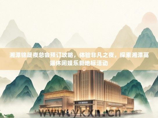 湘潭锦晟夜总会预订攻略，体验非凡之夜，探索湘潭高端休闲娱乐新地标活动