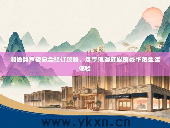 湘潭铭声夜总会预订攻略，尽享浪漫璀璨的豪华夜生活体验