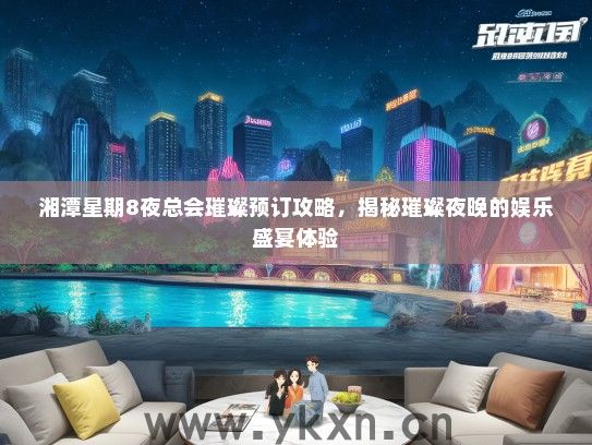 湘潭星期8夜总会璀璨预订攻略，揭秘璀璨夜晚的娱乐盛宴体验