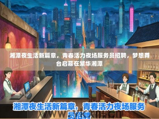 湘潭夜生活新篇章，青春活力夜场服务员招聘，梦想舞台启幕在繁华湘潭