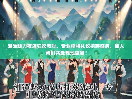 湘潭魅力夜店狂欢派对，专业模特礼仪招聘盛启，加入我们共赴舞池盛宴！