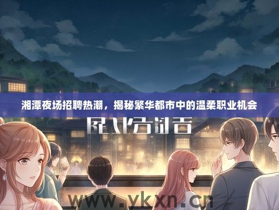 湘潭夜场招聘热潮，揭秘繁华都市中的温柔职业机会