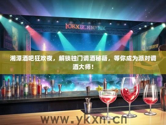 湘潭酒吧狂欢夜，解锁独门调酒秘籍，等你成为派对调酒大师！