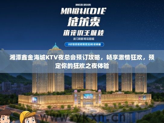 湘潭鑫金海城KTV夜总会预订攻略，畅享激情狂欢，预定你的狂欢之夜体验