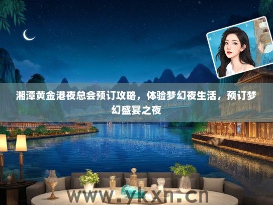 湘潭黄金港夜总会预订攻略，体验梦幻夜生活，预订梦幻盛宴之夜
