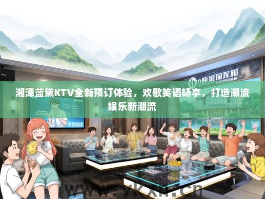 湘潭蓝黛KTV全新预订体验，欢歌笑语畅享，打造潮流娱乐新潮流