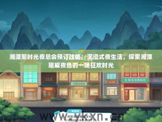 湘潭聚时光夜总会预订攻略，沉浸式夜生活，探索湘潭璀璨夜色的一晚狂欢时光