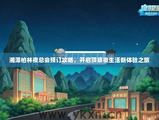 湘潭柏林夜总会预订攻略，开启顶级夜生活新体验之旅