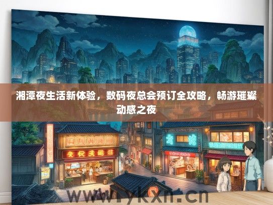 湘潭夜生活新体验，数码夜总会预订全攻略，畅游璀璨动感之夜