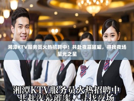湘潭KTV服务员火热招聘中！共赴夜幕璀璨，寻找夜场星光之星